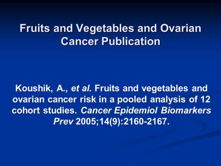 Fruits and Vegetables and Ovarian Cancer Publication Koushik, A., et al. Fruits and vegetables and ovarian cancer risk in a pooled analysis of 12 cohort.