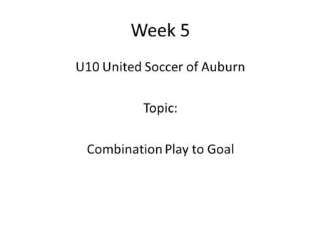 Week 5 U10 United Soccer of Auburn Topic: Combination Play to Goal.