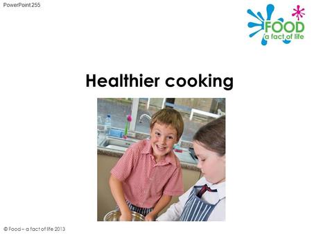 © Food – a fact of life 2013 Healthier cooking PowerPoint 255.