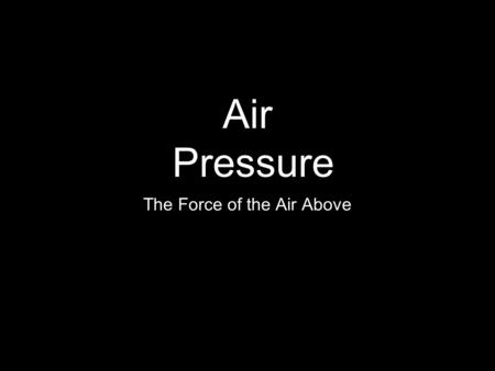 Air Pressure The Force of the Air Above. What is Air Pressure? The force that is exerted on a surface by atoms and molecules. Surface Pressure.