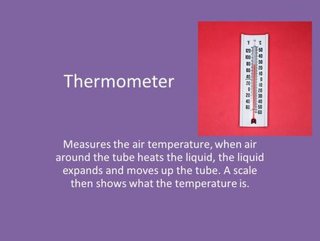 Thermometer Measures the air temperature, when air around the tube heats the liquid, the liquid expands and moves up the tube. A scale then shows what.