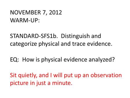 NOVEMBER 7, 2012 WARM-UP: STANDARD-SFS1b. Distinguish and categorize physical and trace evidence. EQ: How is physical evidence analyzed? Sit quietly, and.