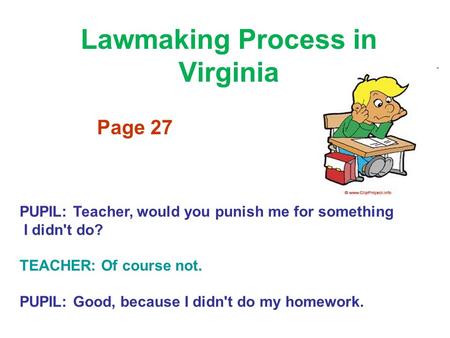 Lawmaking Process in Virginia Page 27 PUPIL: Teacher, would you punish me for something I didn't do? TEACHER: Of course not. PUPIL: Good, because I didn't.
