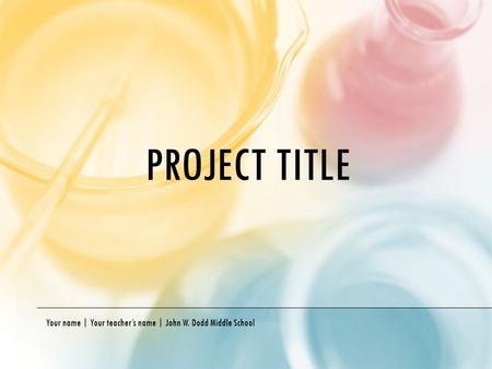 PROJECT TITLE Your name | Your teacher’s name | John W. Dodd Middle School.