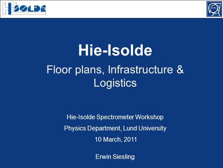 Floor plans, Infrastructure & Logistics Hie-Isolde Spectrometer Workshop Physics Department, Lund University 10 March, 2011 Hie-Isolde Erwin Siesling.