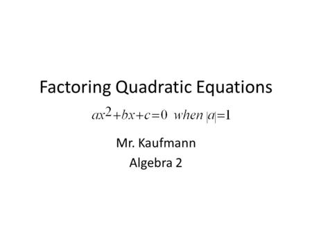 Factoring Quadratic Equations Mr. Kaufmann Algebra 2.