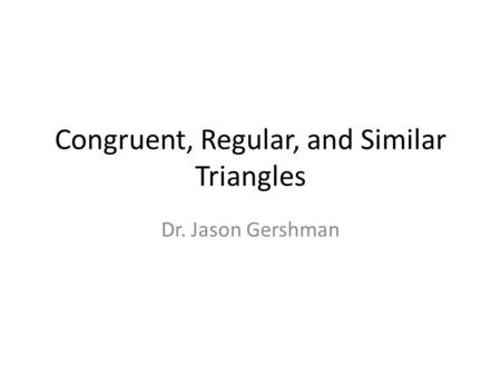 Congruent, Regular, and Similar Triangles Dr. Jason Gershman.