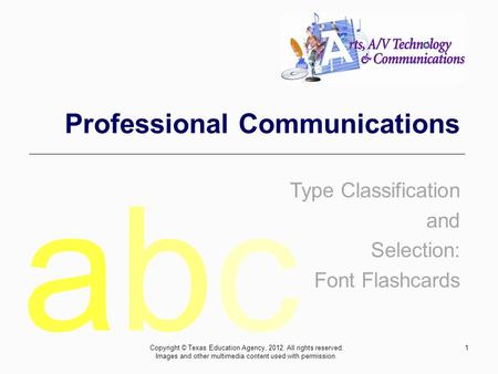 1 Professional Communications Type Classification and Selection: Font Flashcards abcabc Copyright © Texas Education Agency, 2012. All rights reserved.