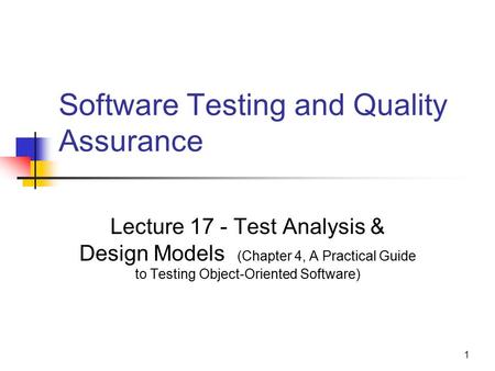 1 Software Testing and Quality Assurance Lecture 17 - Test Analysis & Design Models (Chapter 4, A Practical Guide to Testing Object-Oriented Software)