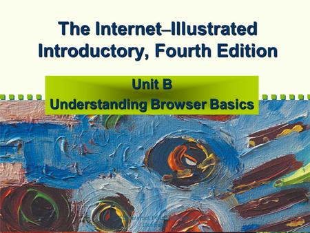 The Internet, Fourth Edition-- Illustrated 1 The Internet – Illustrated Introductory, Fourth Edition Unit B Understanding Browser Basics.