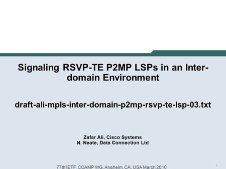 1 77th IETF, CCAMP WG, Anaheim, CA, USA March 2010 Signaling RSVP-TE P2MP LSPs in an Inter- domain Environment draft-ali-mpls-inter-domain-p2mp-rsvp-te-lsp-03.txt.