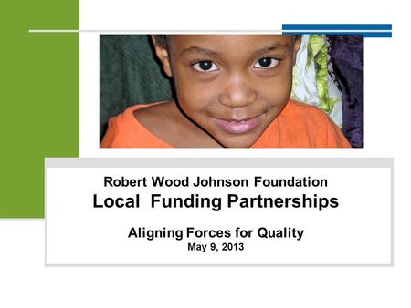 Robert Wood Johnson Foundation Local Funding Partnerships Aligning Forces for Quality May 9, 2013.