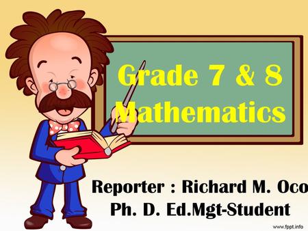 Grade 7 & 8 Mathematics Reporter : Richard M. Oco Ph. D. Ed.Mgt-Student.