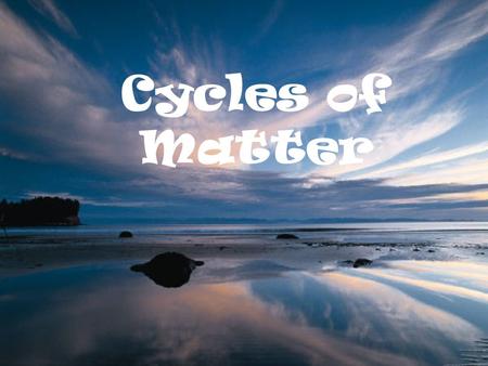 Cycles of Matter All matter cycles...it is neither created nor destroyed... The Earth is essentially a closed system with respect to matter, we can say.