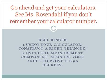BELL RINGER 1.USING YOUR CALCULATOR, CONSTRUCT A RIGHT TRIANGLE. 2.USING THE MEASUREMENT COMPONENT, MEASURE YOUR ANGLE TO PROVE ITS 90 DEGREES. Go ahead.