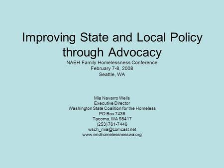 Improving State and Local Policy through Advocacy NAEH Family Homelessness Conference February 7-8, 2008 Seattle, WA Mia Navarro Wells Executive Director.