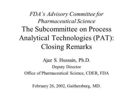 FDA’s Advisory Committee for Pharmaceutical Science The Subcommittee on Process Analytical Technologies (PAT): Closing Remarks Ajaz S. Hussain, Ph.D. Deputy.