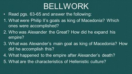 BELLWORK Read pgs. 63-65 and answer the following: 1.What were Philip II’s goals as king of Macedonia? Which ones were accomplished? 2.Who was Alexander.