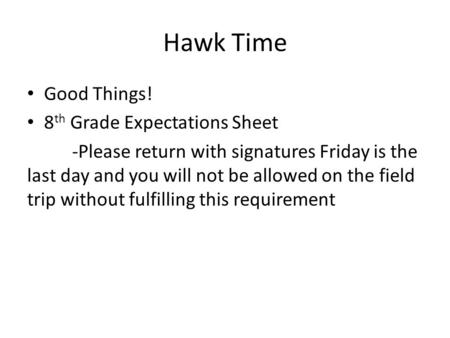 Hawk Time Good Things! 8 th Grade Expectations Sheet -Please return with signatures Friday is the last day and you will not be allowed on the field trip.