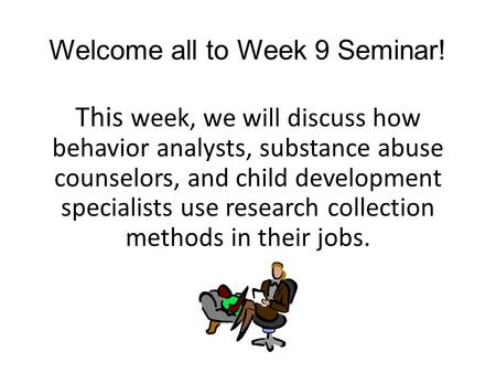Welcome all to Week 9 Seminar! This week, we will discuss how behavior analysts, substance abuse counselors, and child development specialists use research.