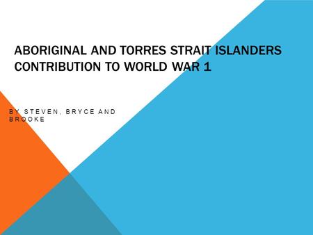 ABORIGINAL AND TORRES STRAIT ISLANDERS CONTRIBUTION TO WORLD WAR 1 BY STEVEN, BRYCE AND BROOKE.