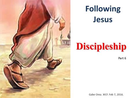 Following Jesus Discipleship Gabe Orea. XICF. Feb 7, 2016. Part 6.
