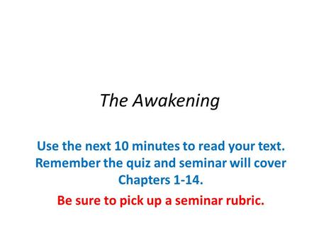 The Awakening Use the next 10 minutes to read your text. Remember the quiz and seminar will cover Chapters 1-14. Be sure to pick up a seminar rubric.