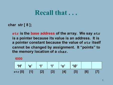 1 Recall that... char str [ 8 ]; str is the base address of the array. We say str is a pointer because its value is an address. It is a pointer constant.