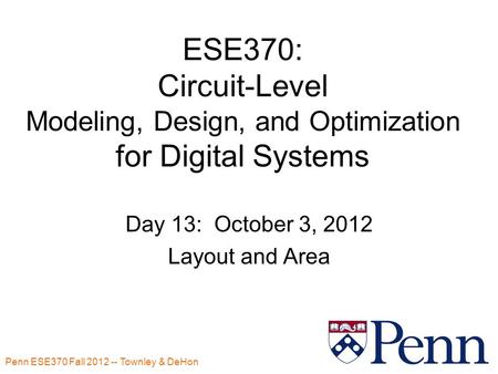 Penn ESE370 Fall 2012 -- Townley & DeHon ESE370: Circuit-Level Modeling, Design, and Optimization for Digital Systems Day 13: October 3, 2012 Layout and.