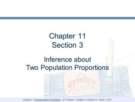 Sullivan – Fundamentals of Statistics – 2 nd Edition – Chapter 11 Section 3 – Slide 1 of 27 Chapter 11 Section 3 Inference about Two Population Proportions.