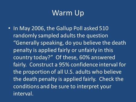 Warm Up In May 2006, the Gallup Poll asked 510 randomly sampled adults the question “Generally speaking, do you believe the death penalty is applied fairly.