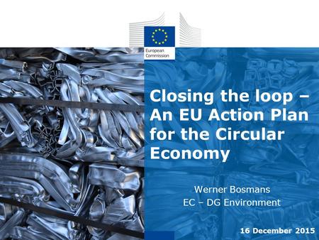 Closing the loop – An EU Action Plan for the Circular Economy Werner Bosmans EC – DG Environment 16 December 2015.