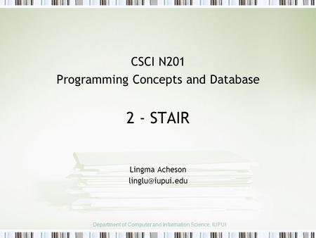 CSCI N201 Programming Concepts and Database 2 - STAIR Lingma Acheson Department of Computer and Information Science, IUPUI.