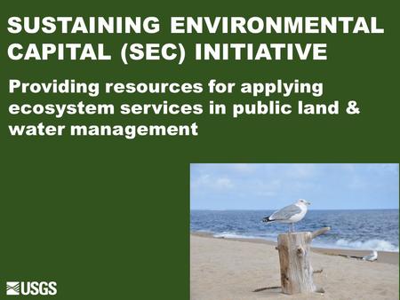 SUSTAINING ENVIRONMENTAL CAPITAL (SEC) INITIATIVE Providing resources for applying ecosystem services in public land & water management.