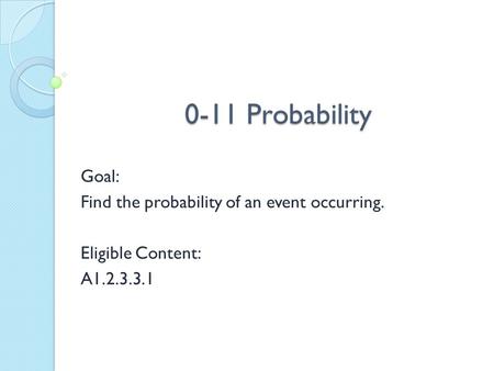 0-11 Probability Goal: Find the probability of an event occurring. Eligible Content: A1.2.3.3.1.