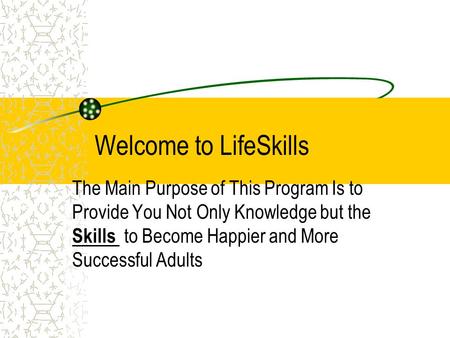Welcome to LifeSkills The Main Purpose of This Program Is to Provide You Not Only Knowledge but the Skills to Become Happier and More Successful Adults.