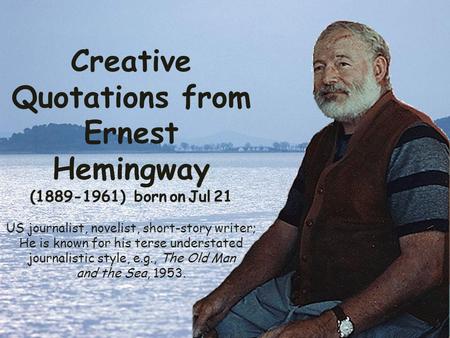 Creative Quotations from Ernest Hemingway (1889-1961) born on Jul 21 US journalist, novelist, short-story writer; He is known for his terse understated.