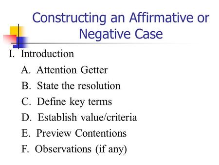 Constructing an Affirmative or Negative Case I. Introduction A. Attention Getter B. State the resolution C. Define key terms D. Establish value/criteria.