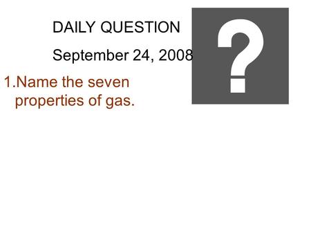 DAILY QUESTION September 24, 2008 1.Name the seven properties of gas.