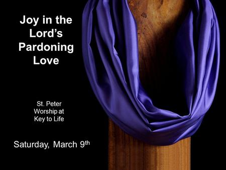 Joy in the Lord’s Pardoning Love St. Peter Worship at Key to Life Saturday, March 9 th.