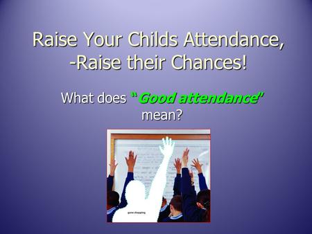 Raise Your Childs Attendance, -Raise their Chances! What does “Good attendance” mean?