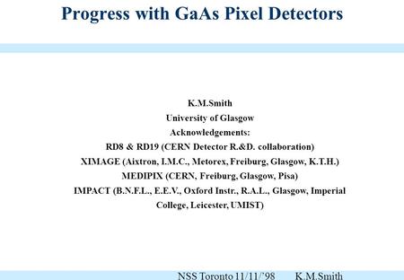 Progress with GaAs Pixel Detectors K.M.Smith University of Glasgow Acknowledgements: RD8 & RD19 (CERN Detector R.&D. collaboration) XIMAGE (Aixtron, I.M.C.,