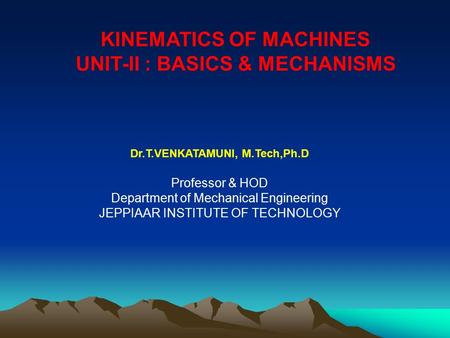 Dr.T.VENKATAMUNI, M.Tech,Ph.D Professor & HOD Department of Mechanical Engineering JEPPIAAR INSTITUTE OF TECHNOLOGY KINEMATICS OF MACHINES UNIT-II : BASICS.