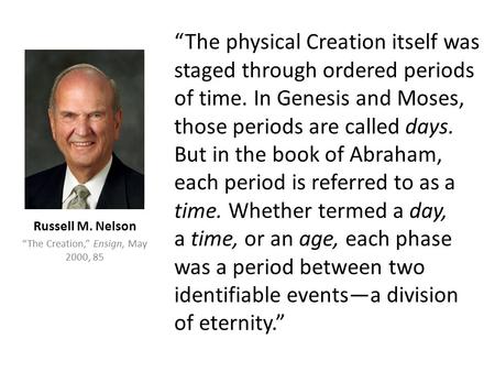 “The physical Creation itself was staged through ordered periods of time. In Genesis and Moses, those periods are called days. But in the book of Abraham,