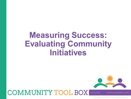 Copyright © 2014 by The University of Kansas Measuring Success: Evaluating Community Initiatives.