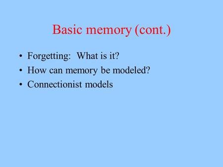 Basic memory (cont.) Forgetting: What is it? How can memory be modeled? Connectionist models.