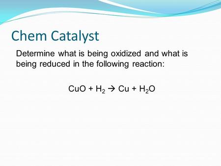 Chem Catalyst Determine what is being oxidized and what is being reduced in the following reaction: CuO + H 2  Cu + H 2 O.