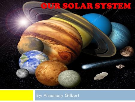 OUR SOLAR SYSTEM By: Annamary Gilbert. The Solar System OOur Solar System consists of stars, planets, dwarf planets, asteroids, gas, and because of.
