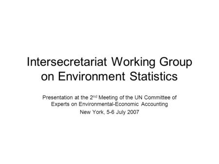 Intersecretariat Working Group on Environment Statistics Presentation at the 2 nd Meeting of the UN Committee of Experts on Environmental-Economic Accounting.