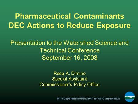 NYS Department of Environmental Conservation Pharmaceutical Contaminants DEC Actions to Reduce Exposure Presentation to the Watershed Science and Technical.
